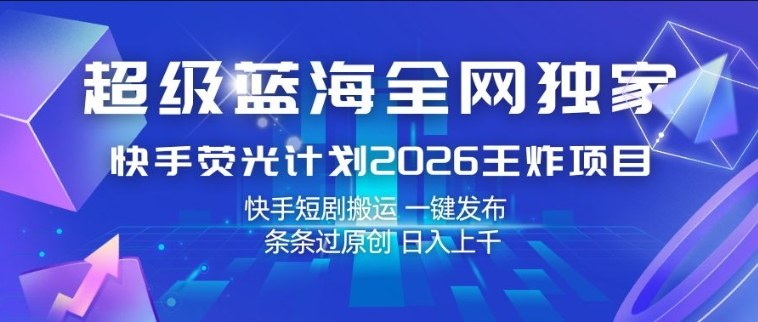 超级蓝海全网独家，快手荧光计划2026王炸项目，日入1k+，快手短剧搬运，一键发布，条条过原创【揭秘】-鑫源云网创