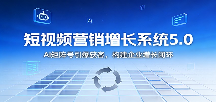 短视频营销增长系统5.0：AI 矩阵号引爆获客，构建企业增长闭环-鑫源云网创