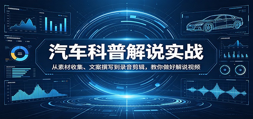汽车科普解说实战：从素材收集、文案撰写到录音剪辑，教你做好解说视频-鑫源云网创