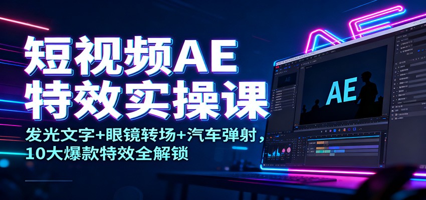 短视频AE特效实操课：发光文字+眼镜转场+汽车弹射，10大爆款特效全解锁-鑫源云网创