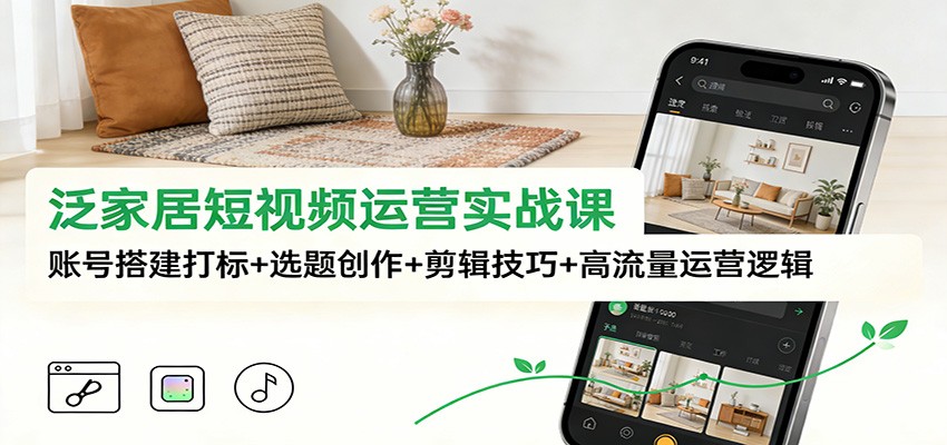 泛家居短视频运营实战课：账号搭建打标+选题创作+剪辑技巧+高流量运营逻辑-鑫源云网创
