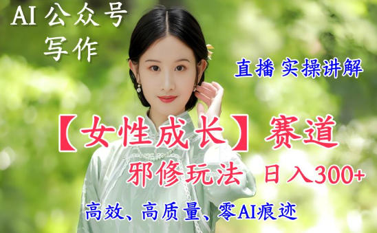 AI写作【女性成长】赛道内容邪修玩法，日入5张+，直播落地实操讲解-鑫源云网创