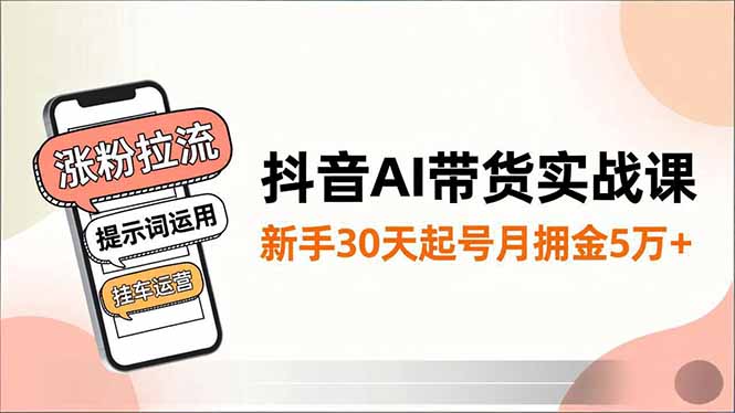 抖音AI带货实战课，涨粉拉流、提示词运用、挂车运营，新手30天起号月佣金5万+-鑫源云网创