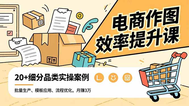 电商作图效率提升课，批量生产、模板应用、流程优化，20+细分品类实操案例，月赚3万-鑫源云网创