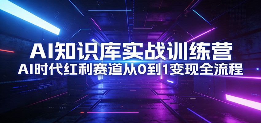 AI知识库实战训练营：AI时代红利赛道从0到1变现全流程-鑫源云网创