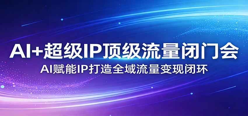 AI+超级IP顶级流量闭门会：AI赋能IP打造全域流量变现闭环-鑫源云网创