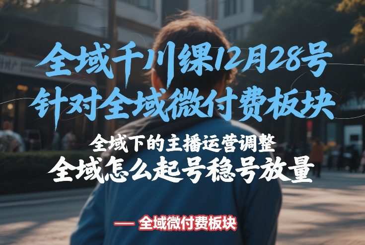 全域千川线下课12月28号,针对全域微付费板块,全域下的主播运营调整,全域怎么起号稳号放量-鑫源云网创