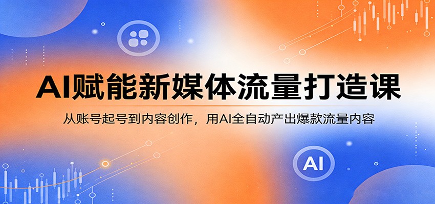 AI赋能新媒体流量打造课：从账号起号到内容创作，用AI全自动产出爆款流量内容-鑫源云网创