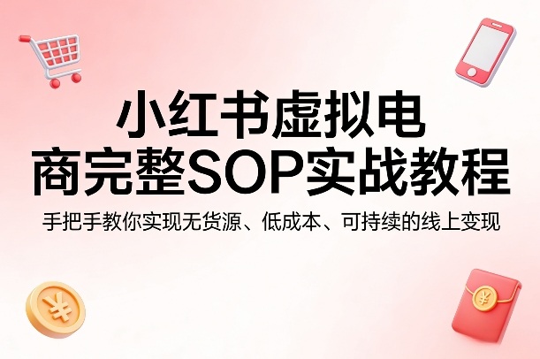 小红书虚拟电商完整SOP实战教程，手把手教你，实现无货源、低成本、可持续的线上变现-鑫源云网创
