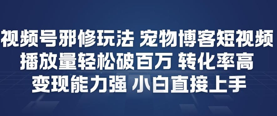 视频号邪修玩法宠物博客短视频，播放量轻松破百万，转化率高，变现能力强，小白直接上手-鑫源云网创