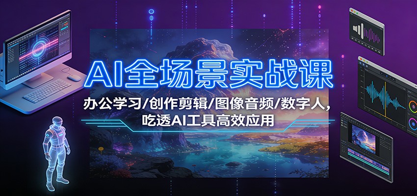 AI全场景实战课：办公学习/创作剪辑/图像音频/数字人，吃透AI工具高效应用-鑫源云网创