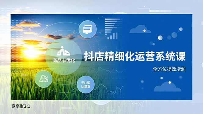 抖店精细化运营系统课,商品卡优化、达人建联、千川投放,全方位提效增润-鑫源云网创