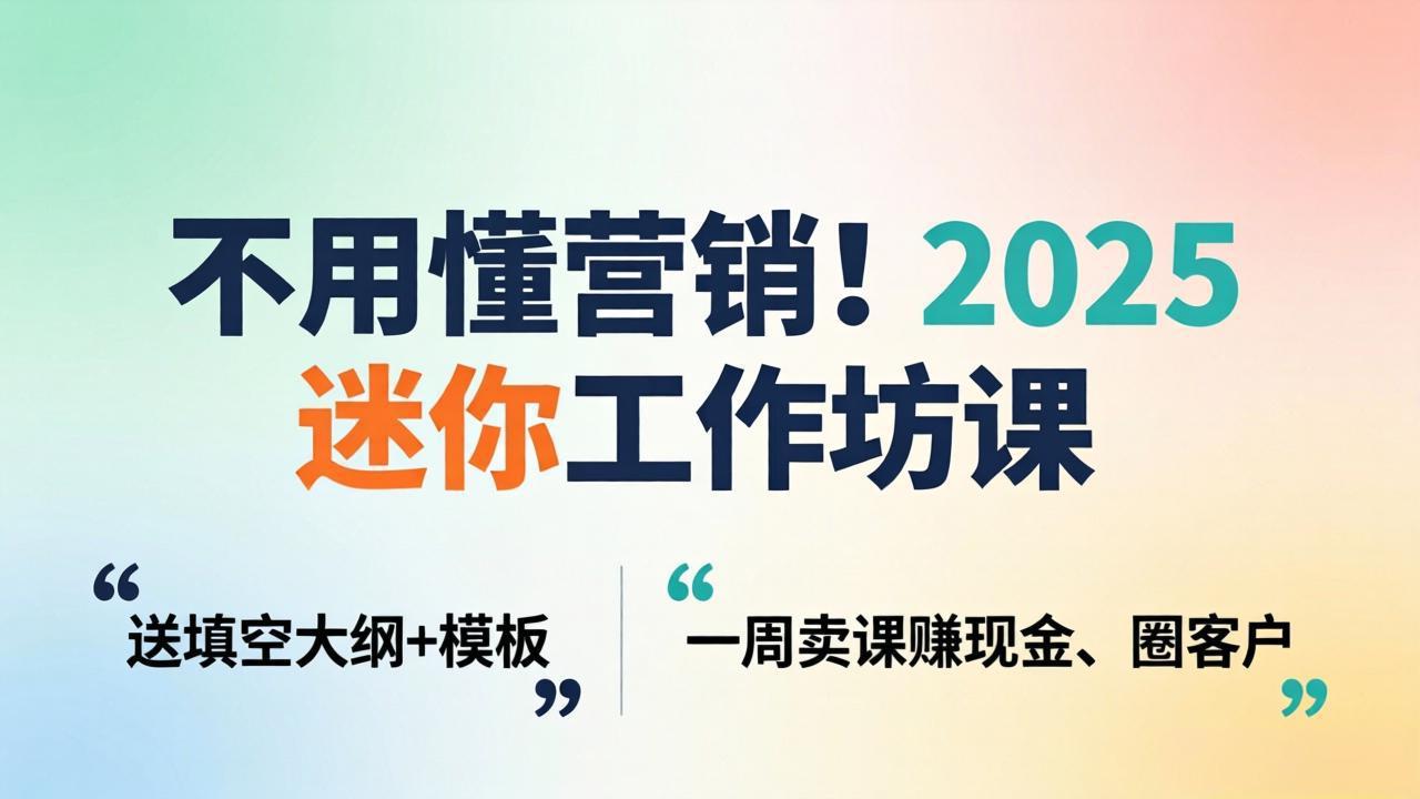不用懂营销！2025 迷你工作坊课：送填空大纲 + 模板，一周卖课赚现金、圈客户-鑫源云网创