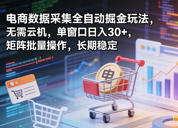 独家电商数据采集全自动掘金玩法，无需云机，单窗口日入30+，矩阵批量操作，长期稳定【揭秘】-鑫源云网创