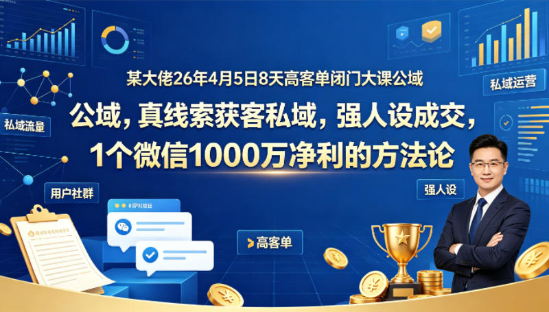 某大佬26年4月5日8天高客单闭门大课公域，真线索获客私域，强人设成交，1个微信1000W净利的方法论-鑫源云网创