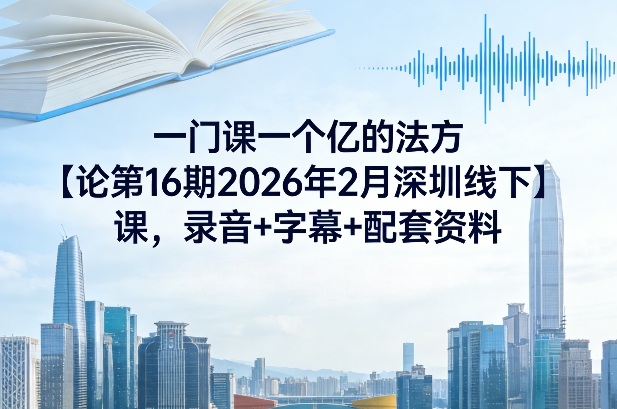 一门课一个亿的法方‬论第16期2026年2月深圳线下课，录音+字幕+配套资料-鑫源云网创