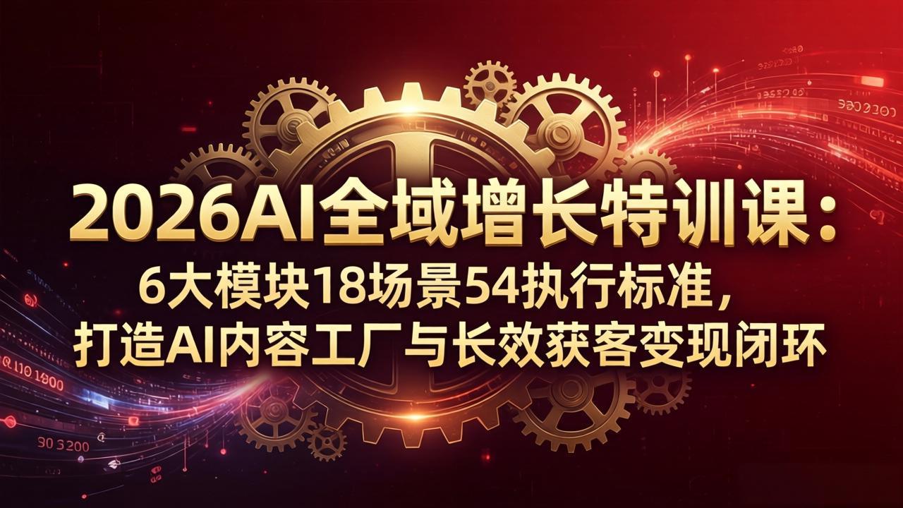 2026AI全域增长特训课：6大模块18场景54执行标准，打造AI内容工厂与长效获客变现闭环-鑫源云网创