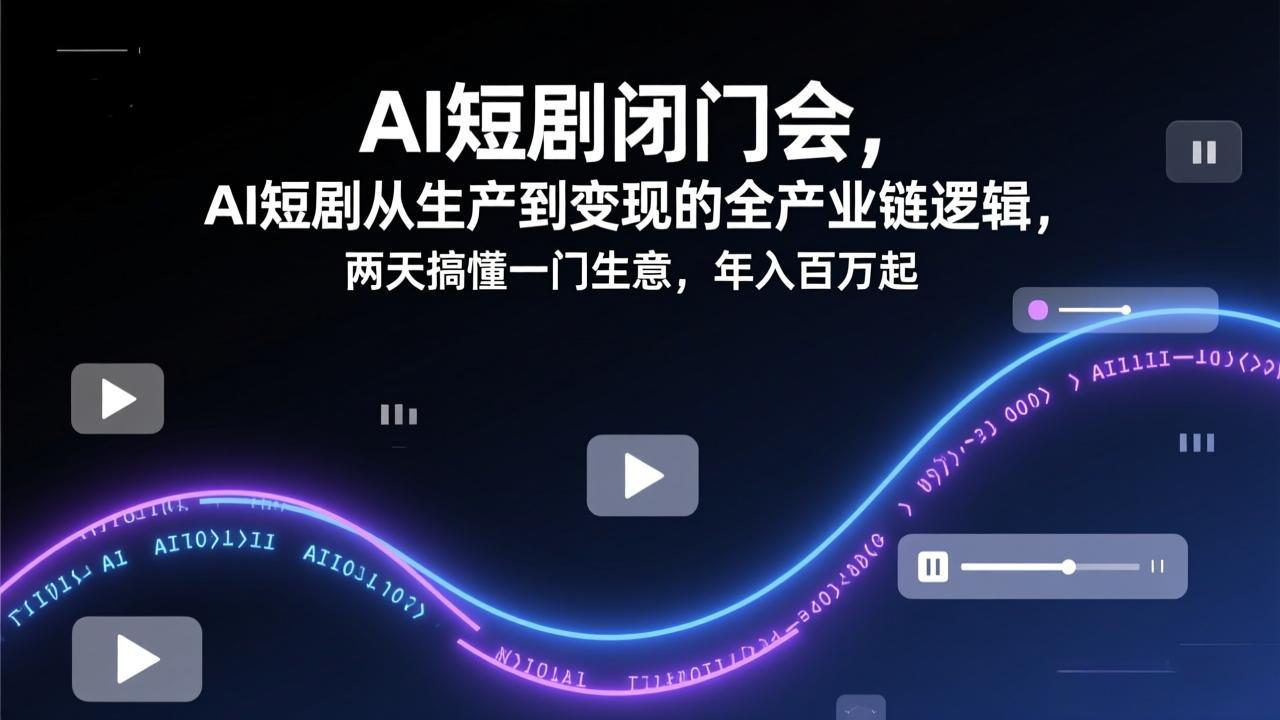 AI短剧闭门会，AI短剧从生产到变现的全产业链逻辑，两天搞懂一门生意，年入百万起-鑫源云网创
