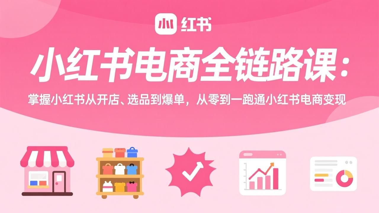 小红书电商全链路课：掌握小红书从开店、选品到爆单，从零到一跑通小红书电商变现-鑫源云网创