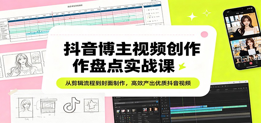 抖音博主视频创作盘点实战课：从剪辑流程到封面制作，高效产出优质抖音视频-鑫源云网创