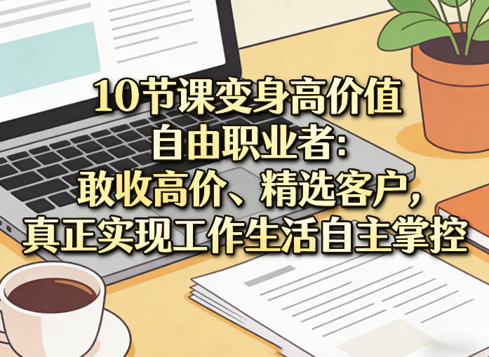 10节课变身高价值自由职业者：敢收高价、精选客户，真正实现工作生活自主掌控-鑫源云网创