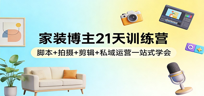 家装博主21天训练营：脚本+拍摄+剪辑+私域运营一站式学会-鑫源云网创