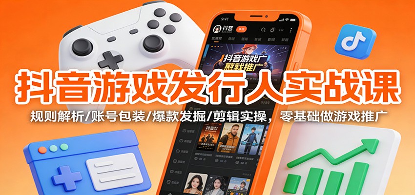 抖音游戏发行人实战课：规则解析/账号包装/爆款发掘 /剪辑实操，零基础做游戏推广-鑫源云网创