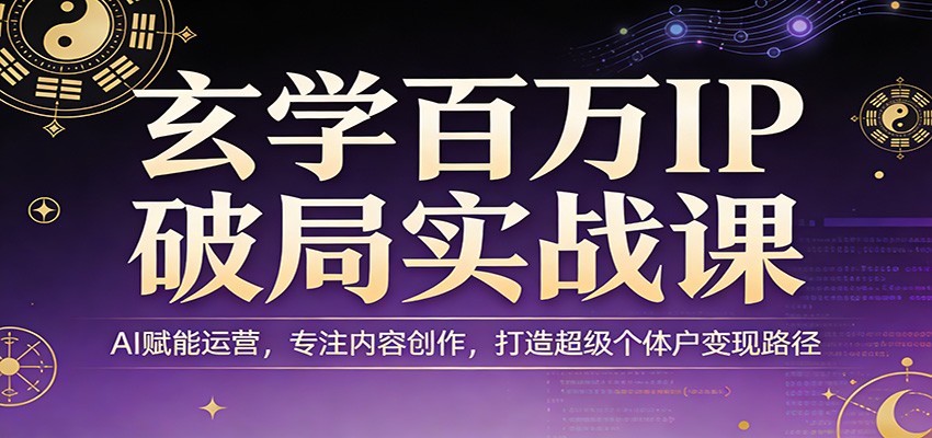 玄学百万IP破局实战课：AI赋能运营，专注内容创作，打造超级个体户变现路径-鑫源云网创