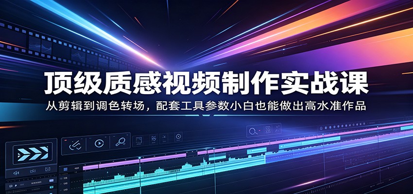 顶级质感视频制作实战课：从剪辑到调色转场，配套工具参数小白也能做出高水准作品-鑫源云网创