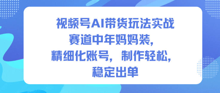视频号AI带货玩法实战，赛道中年妈妈装，精细化账号，制作轻松，稳定出单-鑫源云网创