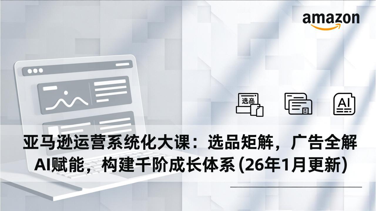 亚马逊运营系统化大课:选品矩阵,广告全解,AI赋能,构建千阶成长体系(26年1月更新-鑫源云网创