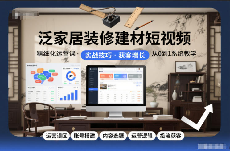 泛家居装修建材短视频精细化运营课，运营误区+账号搭建+内容选题+运营逻辑+投流获客-鑫源云网创