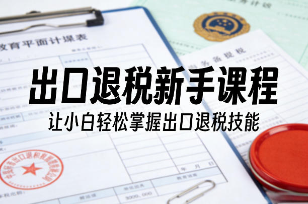 出口退税新手课程,让小白轻松掌握出口退税技能-鑫源云网创