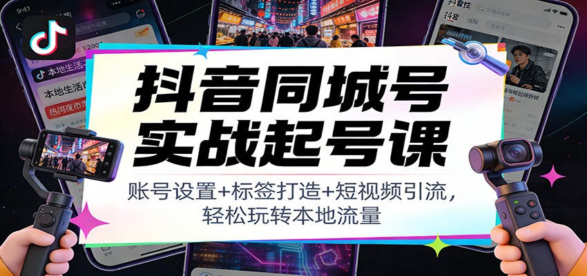 抖音同城号实战起号课：账号设置+标签打造+短视频引流，轻松玩转本地流量-鑫源云网创