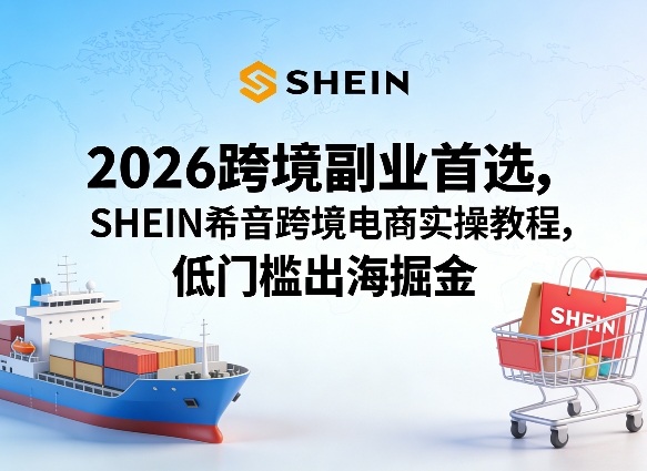 2026跨境副业首选，SHEIN希音跨境电商实操教程，低门槛出海掘金-鑫源云网创