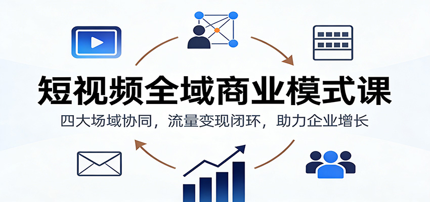 短视频全域商业模式课：四大场域协同，流量变现闭环，助力企业增长-鑫源云网创