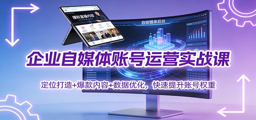 企业自媒体账号运营实战课：定位打造+ 爆款内容+数据优化，快速提升账号权重-鑫源云网创