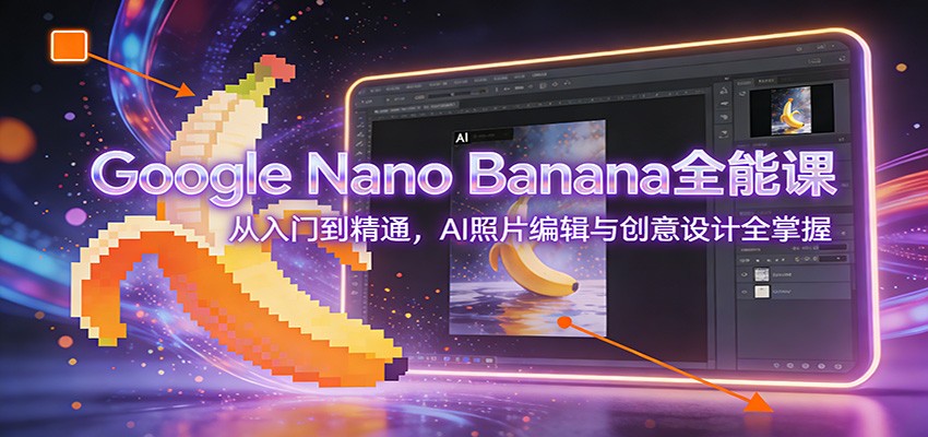 Google Nano Banana全能课：从入门到精通，AI照片编辑与创意设计全掌握-鑫源云网创