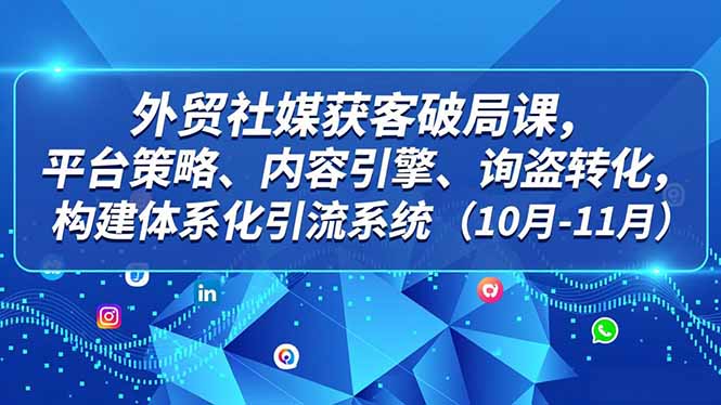 外贸 社媒获客破局课，平台策略、内容引擎、询盘转化，构建体系化引流系统(10月-11月-鑫源云网创