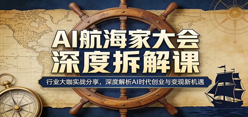 AI航海家大会深度拆解课：行业大咖实战分享，深度解析AI时代创业与变现新机遇-鑫源云网创