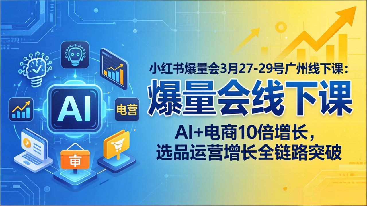 小红书爆量会3月27-29号广州线下课:AI+电商10倍增长,选品运营增长全链路突破-鑫源云网创