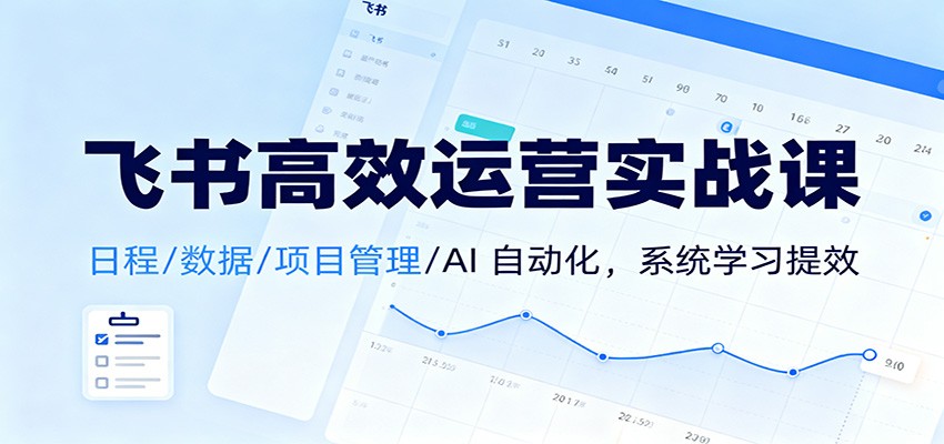 飞书高效运营实战课:日程/数据/项目管理/AI 自动化,系统学习提效-鑫源云网创