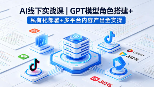 AI线下实战课，GPT模型角色搭建+私有化部署+多平台内容产出全实操-鑫源云网创