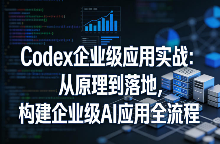 Codex企业级应用实战:从原理到落地,构建企业级AI应用全流程-鑫源云网创