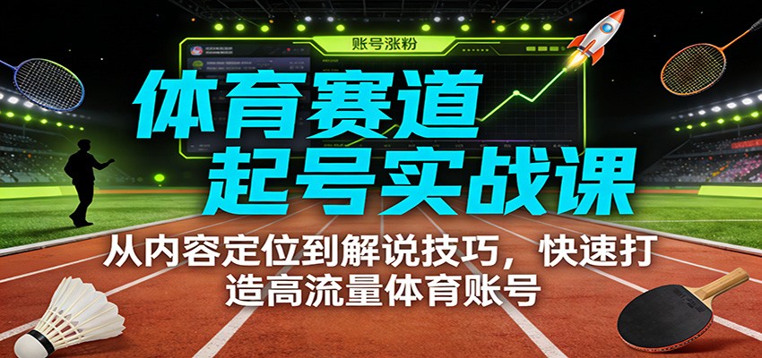 体育赛道起号实战课：从内容定位到解说技巧，快速打造高流量体育账号-鑫源云网创