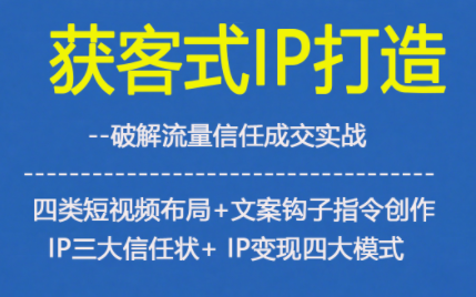 获客型IP打造，破解流量信任成，四类短视频布局+文案钩子指令创作IP三大信任状+IP变现四大模式-鑫源云网创