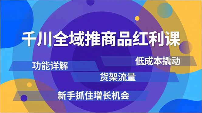 千川全域推商品红利课，功能详解、低成本撬动、货架流量，新手抓住增长机会-鑫源云网创