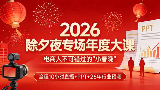 2026除夕夜专场年度大课，全程10小时直播+PPT+26年行业预测，是电商人不可错过的“小春晚”-鑫源云网创