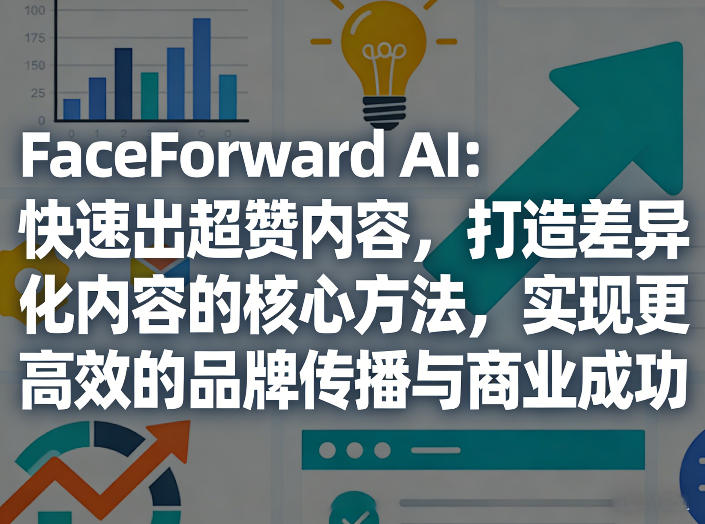 FaceForward AI：快速出超赞内容，打造差异化内容的核心方法，实现更高效的品牌传播与商业成功-鑫源云网创