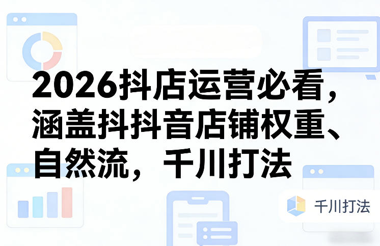 2026抖店运营必看，涵盖抖音店铺权重、自然流，千川打法-鑫源云网创